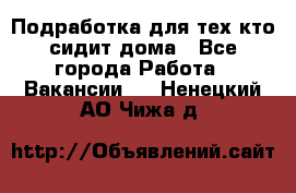 Подработка для тех,кто сидит дома - Все города Работа » Вакансии   . Ненецкий АО,Чижа д.